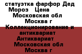 статуэтка фарфор Дед Мороз › Цена ­ 3 000 - Московская обл., Москва г. Коллекционирование и антиквариат » Антиквариат   . Московская обл.,Москва г.